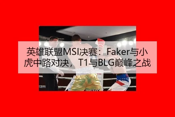 英雄联盟MSI决赛：Faker与小虎中路对决，T1与BLG巅峰之战