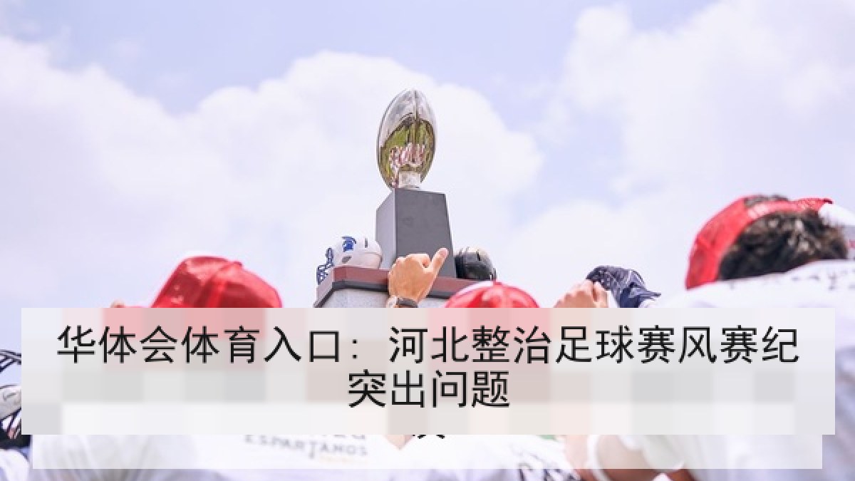 华体会体育入口: 河北整治足球赛风赛纪突出问题 华体会体育入口: 河北整治足球赛风赛纪突出问题