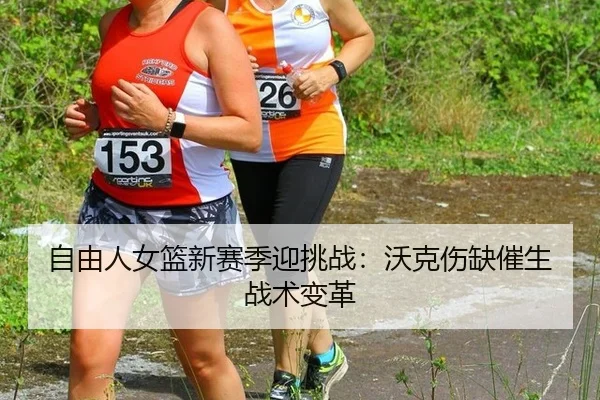 自由人女篮新赛季迎挑战：沃克伤缺催生战术变革