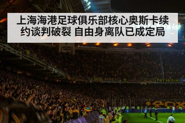 上海海港足球俱乐部核心奥斯卡续约谈判破裂 自由身离队已成定局