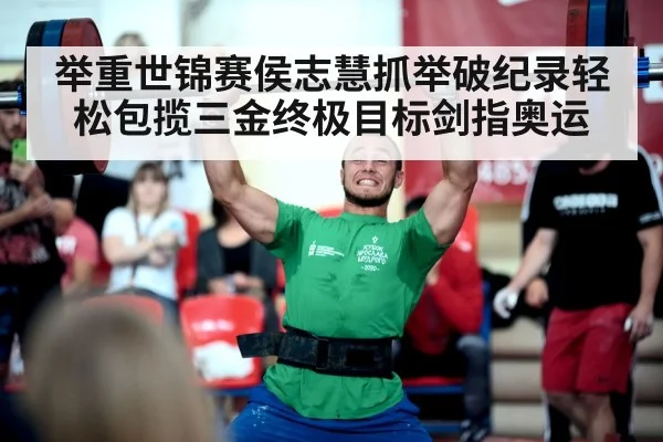 举重世锦赛侯志慧抓举破纪录轻松包揽三金终极目标剑指奥运