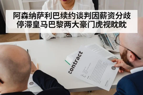 阿森纳萨利巴续约谈判因薪资分歧停滞皇马巴黎两大豪门虎视眈眈