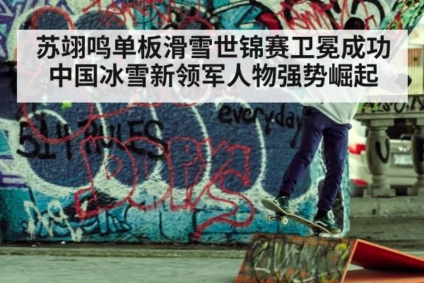 苏翊鸣单板滑雪世锦赛卫冕成功中国冰雪新领军人物强势崛起