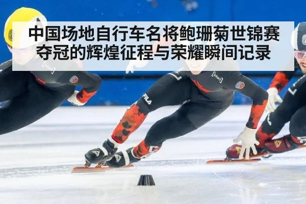 中国场地自行车名将鲍珊菊世锦赛夺冠的辉煌征程与荣耀瞬间记录