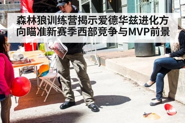森林狼训练营揭示爱德华兹进化方向瞄准新赛季西部竞争与MVP前景