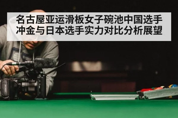 名古屋亚运滑板女子碗池中国选手冲金与日本选手实力对比分析展望