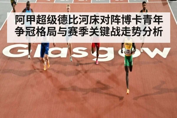 阿甲超级德比河床对阵博卡青年争冠格局与赛季关键战走势分析