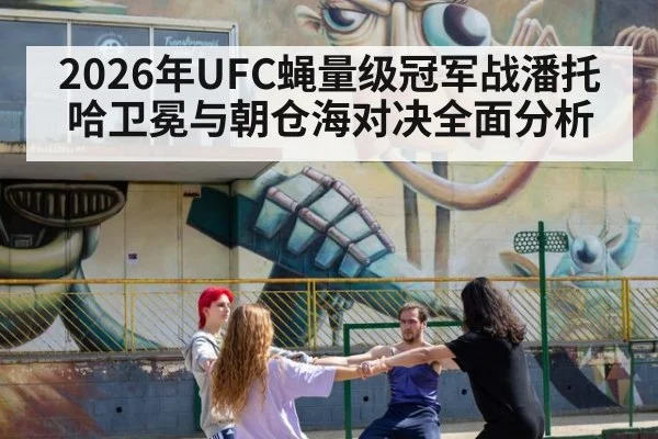 2026年UFC蝇量级冠军战潘托哈卫冕与朝仓海对决全面分析